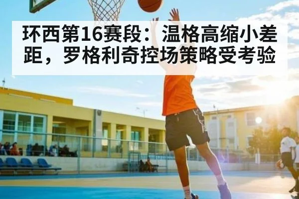 环西第16赛段:温格高缩小差距,罗格利奇控场策略受考验